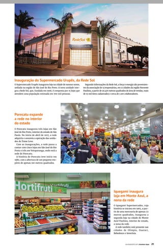Iquegami inaugura
loja em Monte Azul, a
nona da rede
O Iquegami Supermercados, cuja
história se iniciou em 1965, a par-
tir de uma mercearia de apenas 72
metros quadrados, inaugurou a
segunda loja na cidade de Monte
Azul Paulista, interior do estado,
a nona da rede.
A rede também está presente nas
cidades de Olímpia, Guaraci,
Bebedouro e Severínia.
Porecatu expande
a rede no interior
do estado
O Porecatu inaugurou três lojas em São
José do Rio Preto, interior do estado de São
Paulo. No início de abril de 2017, a rede
adquiriu e assumiu a operação das unida-
des do Tome Leve.
Com as inaugurações, a rede passa a
contar com cinco lojas em São José do Rio
Preto e três em Votuporanga, onde está a
sede do Porecatu.
A história do Porecatu teve início em
1980, com a abertura de um pequeno em-
pório de apenas 100 metros quadrados.
Inauguração do Supermercado Urupês, da Rede Sol
O Supermercado Urupês inaugurou loja na cidade de mesmo nome,
sediada na região de São José do Rio Preto. A nova unidade inte-
gra a Rede Sol, que, fundada em 1996, é composta por 15 lojas que
atendem uma população estimada em 700 mil pessoas.
Segundo informações da Rede Sol, a força e energia são provenien-
tes da associação de 13 empresários, em 11 cidades da região Noroeste
Paulista, a partir de 20.470 metros quadrados de área de vendas, mais
de 15 mil itens cadastrados e cerca de 1.100 colaboradores.
JULHO/AGOSTO 2017 | Acontece Apas 21
 