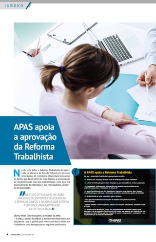 N
o dia 11 de julho, a Reforma Trabalhista foi apro-
vada no plenário do Senado Federal por 50 votos
favoráveis e 26 contrários. O resultado tem apoio
da APAS, que desde abril de 2017 destaca a necessidade
da modernização das leis trabalhistas, com foco na
maior geração de empregos e, por consequência, da ren-
da da população.
DESTACO OTRABALHO DAUNIÃO
NACIONALDE ENTIDADES DO COMÉRCIO
E SERVIÇOS (UNECS) E DAABRAS,QUE INTEGRA
AENTIDADE,PARAAOBTENÇÃO
DESSE RESULTADO
afirma Pedro Celso Gonçalves, presidente da APAS.
A APAS, a pedido da ABRAS, já havia protocolado ofício aos
senadores com o pedido pelo voto favorável à Reforma
Trabalhista, com destaque para a seguinte justificativa:
APAS apoia
a aprovação
da Reforma
Trabalhista
4 Acontece APAS | JULHO/AGOSTO 2017
JURÍDICO
 