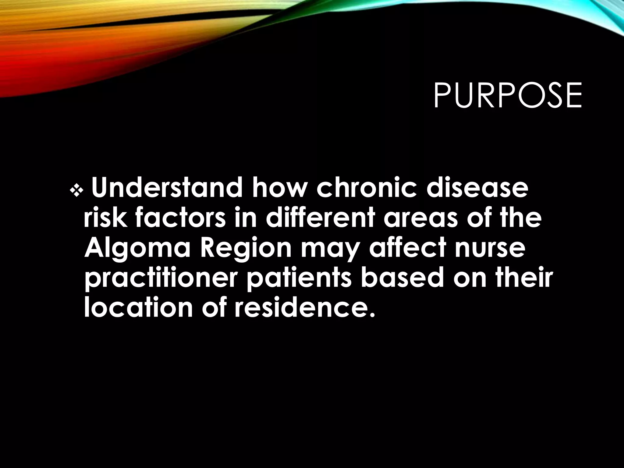 PURPOSE
 Understand how chronic disease
risk factors in different areas of the
Algoma Region may affect nurse
practitioner patients based on their
location of residence.
 