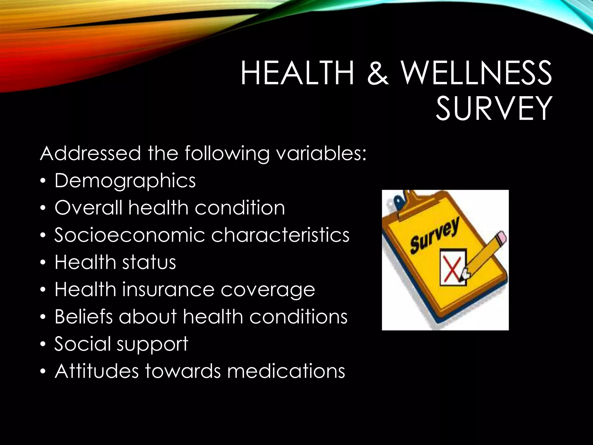 HEALTH & WELLNESS
SURVEY
Addressed the following variables:
• Demographics
• Overall health condition
• Socioeconomic characteristics
• Health status
• Health insurance coverage
• Beliefs about health conditions
• Social support
• Attitudes towards medications
 