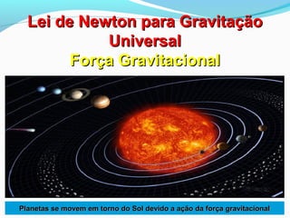 Lei de Newton para GravitaçãoLei de Newton para Gravitação
UniversalUniversal
Força GravitacionalForça Gravitacional
Planetas se movem em torno do Sol devido a ação da força gravitacionalPlanetas se movem em torno do Sol devido a ação da força gravitacional
 