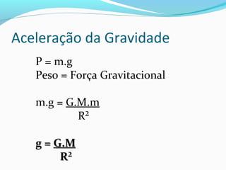 Aceleração da Gravidade
P = m.g
Peso = Força Gravitacional
m.g = G.M.m
R²
g =g = G.MG.M
R²R²
 