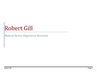 Robert Gill Page 1
	
  
	
  
	
  
	
  
	
   	
  
Robert	
  Gill	
  
Medical	
  Device	
  Experience	
  Overview	
  
	
  
	
  
	
   	
  	
  
	
  
	
  
	
  
 
