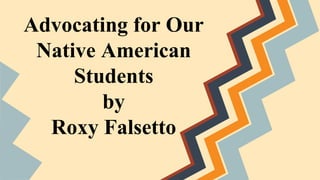 Advocating for Our
Native American
Students
by
Roxy Falsetto
 