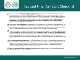 Revised Final As- Built Checklist
Completed and signed SRP Final As-Built Technical Worksheet. The authorized representative for each party listed at the
bottom of the Technical Worksheet must sign the form in the designated space. The parties are defined on the SREC
Registration Program Form. The total installed cost requested in Section E of the Technical Worksheet must be updated to
reflect that actual value. For detailed instructions on how to accurately complete this form please refer to the SRP Final As-
Built Instructions which are available at njcleanenergy.com . The SRP Processing Team reserves the right to request a
complete copy of the shade report including the summary page and the complete copy of the production estimate
paperwork from the installer/developer at any time.
Representative digital photographs of the system affixed to the template in the SRP Final As-Built Technical Worksheet. The
photos shall be a minimum of 5” x 7” at 300 DPI and must include 1) the solar array 2) inverter(s), 3) site changes if any from
original registration (for example – tree removal) and 4) Revenue Grade kWh Production Meter that has been certified to the
ANSI C12.1-2008 standards. Please ensure that the photos are in focus and the serial numbers are legible.
If there are changes to the installation of the solar system from the information supplied in the initial SRP Registration packet,
include a one-page final site map. This document can be an overhead view drawing or a single line electrical diagram and
must clearly indicate the specific location of the renewable energy technology, the inverter, batteries (if applicable), lockable
disconnect switch, and the point of connection with the utility system. The installation address, current electric utility
account number at that address, and the installer/developer’s name and telephone number must also be included on the site
map.
EDC Authorization to Operate Notification - the written notification that the system is authorized to be energized from the
utility. Per the N.J.A.C. 14:8-5.8 - Requirements after approval of an interconnection, once the electric Distribution Company
(EDC) performs an inspection or determines that no inspection is needed and has received an executed interconnection
agreement from the customer-generator; the EDC shall notify the customer-generator in writing that the customer-
generator is authorized to energize the customer-generator facility.
ANSI C12.1-2008 Certified Meter Worksheet. A revenue grade kWh production meter that has been certified to the ANSI
C12.1-2008 standards is required for all SRP systems.
 