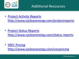 Additional Resources
• Project Activity Reports
http://www.njcleanenergy.com/projectreports
• Project Status Reports
http://www.njcleanenergy.com/status reports
• SREC Pricing
http://www.njcleanenergy.com/srecpricing
 
