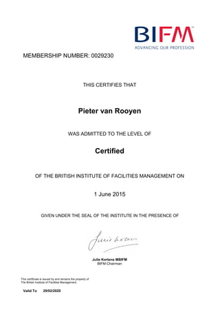 MEMBERSHIP NUMBER: 0029230
Pieter van Rooyen
Certified
1 June 2015
THIS CERTIFIES THAT
WAS ADMITTED TO THE LEVEL OF
OF THE BRITISH INSTITUTE OF FACILITIES MANAGEMENT ON
GIVEN UNDER THE SEAL OF THE INSTITUTE IN THE PRESENCE OF
Julie Kortens MBIFM
BIFM Chairman
This certificate is issued by and remains the property of
The British Institute of Facilities Management.
Valid To 29/02/2020