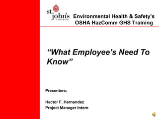 Environmental Health & Safety’s
OSHA HazComm GHS Training
Presenters:
Hector F. Hernandez
Project Manager Intern
“What Employee’s Need To
Know”
 