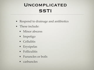 • Respond to drainage and antibiotics
• These include:
• Minor abscess
• Impetigo
• Cellulitis
• Erysipelas
• Folliculitis
• Furuncles or boils
• carbuncles
Uncomplicated
SSTI
 