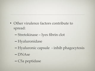 • Other virulence factors contribute to
spread:
– Stretokinase – lyes ﬁbrin clot
– Hyaluronidase
– Hyaluronic capsule - inhib phagocytosis
– DNAse
– C5a peptidase
 