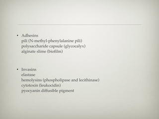 • Adhesins 
pili (N-methyl-phenylalanine pili) 
polysaccharide capsule (glycocalyx) 
alginate slime (bioﬁlm) 
 
• Invasins 
elastase 
hemolysins (phospholipase and lecithinase) 
cytotoxin (leukocidin) 
pyocyanin diffusible pigment 
 
 
 