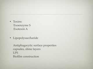 • Toxins: 
Exoenzyme S 
Exotoxin A 
• Lipopolysaccharide 
 
Antiphagocytic surface properties 
capsules, slime layers 
LPS 
Bioﬁlm construction 
 
