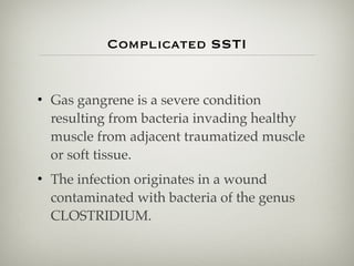 Complicated SSTI
• Gas gangrene is a severe condition
resulting from bacteria invading healthy
muscle from adjacent traumatized muscle
or soft tissue.
• The infection originates in a wound
contaminated with bacteria of the genus
CLOSTRIDIUM.
 