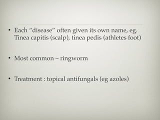 • Each “disease” often given its own name, eg.
Tinea capitis (scalp), tinea pedis (athletes foot)
• Most common – ringworm
• Treatment : topical antifungals (eg azoles)
 