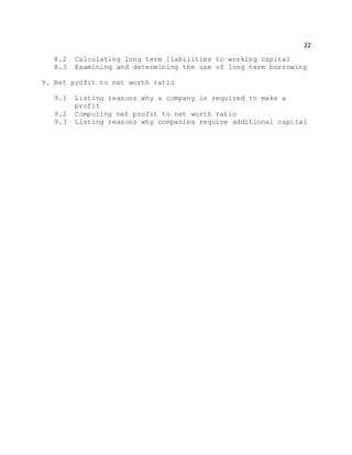 22
8.2 Calculating long term liabilities to working capital
8.3 Examining and determining the use of long term borrowing
9. Net profit to net worth ratio
9.1 Listing reasons why a company is required to make a
profit
9.2 Computing net profit to net worth ratio
9.3 Listing reasons why companies require additional capital
 
