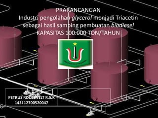 PRARANCANGAN
Industri pengolahan glycerol menjadi Triacetin
sebagai hasil samping pembuatan biodiesel
KAPASITAS 100.000 TON/TAHUN
PETRUS ROOSEVELT R.S.K
143112700520047
 