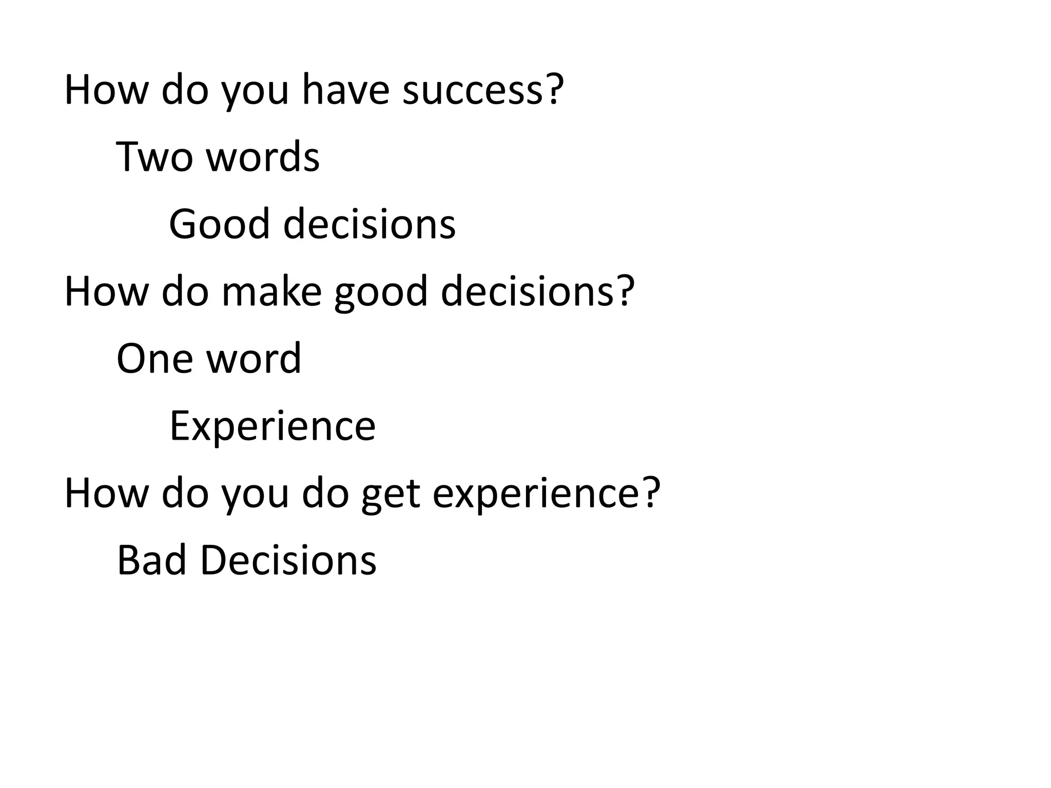 How do you have success?
Two words
Good decisions
How do make good decisions?
One word
Experience
How do you do get experience?
Bad Decisions
 