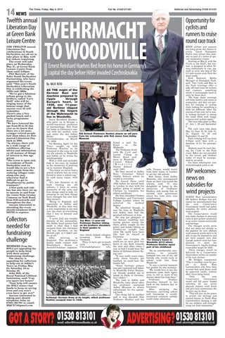 NEWS14
Twelfthannual
LiberationDay
atGreenBank
LeisureCentre
Collectors
neededfor
fundraising
challenge
GOTASTORY? 01530813101email: editor@timesandleader.co.uk ADVERTISING?01530813101email: advertising@timesandleader.co.uk
THE TWELFTH annual
Liberation Day
celebrations in South
Derbyshire are all set to
take place in May, with
few tickets remaining.
The event will take
place on Wednesday,
May 21, at Green Bank
Leisure Centre from
10am until 2:30pm.
Phil Marriott, of the
Safer South Derbyshire
Partnership, who have
organised the event,
said: “This year’s South
Derbyshire Liberation
Day is celebrating the
1950s and 1960s.
“We’ve got a fabulous
tribute group to the
Drifters, called “Let’s
Drift” who will be
singing many of the
famous songs that
anyone over 55 will
remember.
There’s also a free
packed lunch and a
lucky programme
draw.
“We have lowered the
age from 60 to 55 this
year as we know that
there are a lot more
younger retired people
now than when we first
started Liberation Day
back in 2003.
“As always, there will
be a wide range of
exhibitors offering
advice and information
on all manner of things
of interest to this age
group.
“The event is open only
to residents of South
Derbyshire and we
would like to see a few
more people from the
outlying villages come
along who may
otherwise find it
difficult to get to
Swadlincote by public
transport.”
A free park and ride
bus has also been set up
to operate to and from
the venue from Gresley
Common on York Road,
from 9:30 onwards and
throughout the day.
Anyone interested in
attending the event
should telephone 01283
595795 to register.
MEMBERS from the
RNLI are appealing for
people to help them
with their annual
fundraising challenge.
The charity is
appealing for collectors
to help out at Ashby’s
Tesco on Friday, May
23, Saturday 24 or
Sunday 25.
John Hill, of the
Royal National Lifeboat
Institution, said: “Can
you spare two hours?
“Your help will ensure
the RNLI raises vital
funds to keep on saving
lives and you won’t
even have to get wet!”
Anyone interested in
taking part should
telephone John on
07931 561791 or email:
MQUX7A@gmail.com
Opportunityfor
cyclistsand
runnerstocruise
roundracetrack
MPwelcomes
newson
subsidiesfor
windprojects
KEEN cyclists and runners
are being given the chance to
cruise round Donington
Park’s race circuit this sum-
mer as part of a series of spe-
cial community events.
Starting on May 6, with the
“Cycle in the Park”, the ven-
ture is designed to allow fit-
ness enthusiasts to run, jog,
walk or cycle one loop of the
2.5 mile course away from the
main roads.
Kirk Rothwell, Media
Manager at Donington Park,
said: “Our Cycle and Run in
the Park evenings offer a
safe, off-road route for cyclists
and runners, something
which is increasingly hard to
come by these days.
“We hope these evenings
will help instill a real sense of
community and they are per-
fect for running or cycling
clubs looking for something a
little bit different. After the
success of last year we’re real-
ly looking forward to seeing
the track filled with happy
runners and cyclists again.”
The runs take place on May
27, July 1, 29 and Spetember
9.
The cycle runs take place
May 12, June 19, 24, July 15,
22, August 12, 26 and
September 15 and 22.
Each evening will run from
5:30pm until 8pm with a
donation of £1 for paricipa-
tion.
Helmets must be worn dur-
ing the Cycle in the Park
event. Bikes are not provided
by the circuit and children
under 13 must be accompa-
nied by an adult.
For more information visit
www.donington-park.co.uk
NORTH West Leicestershire
MP Andrew Bridgen has wel-
comed the announcement that
the next Conservative
Government would end public
subsidies for newly planned
wind projects
The Conservatives would
also make changes to planning
rules to give greater protection
to an area’s valued countryside
and heritage.
The changes would mean
that any plans not already in
the pipeline for new offshore
wind projects would need to be
able to pay for themselves and
get local support now that
enough onshore wind has been
planned to meet the
Government’s legally-binding
renewables target for 2020.
These changes would be
delivered by a Conservative
Government within six months
of the next election.
Mr Bridgen commented:
“This is excellent news for peo-
ple in North West
Leicestershire who have been
worried that wind farms could
be approved locally without
their views being heard.
“Only the next
Conservative Government
would end bill payer funded
subsidies for any newly
planned onshore wind farms
and give local communities the
decisive say on them.
“This will give us the power
to protect our heritage and
natural beauty in North West
Leicestershire, keeping it safe
for our children and strength-
ening our local community.”
AS THE might of the
German Nazi war
machine prepared to
ripple through
Europe’s heart, in
1939, one 11-year-
old Berliner slipped
through the fingers
of the Wehrmacht to
live in Woodville.
Ernst Reinhard Huehns,
who grew up to become a
world-renowned professor
of haematology, fled from
his home in Germany’s cap-
ital with his mother, aunt
and sister the day before
Hitler invaded
Czechoslovakia, on March
16, 1939.
On Monday, April 14, the
Times caught up with
Professor Huehns as he
returned to the area to visit
his old schools in Woodville
and Ashby, as he writes his
autobiography.
With a wild and excitable
look in his eyes, he basked
in his memories of growing
up in wartime England.
“You know we never had a
school uniform but we were
forced to wear a school cap,”
he said many times, with
glee.
“It’s just fantastic to be
back visiting my old
schools, I have so many
memories of the area and
how things used to look, it’s
amazing to see how things
have changed but also how
they haven’t.
“Being in England, and
especially in Ashby and
Woodville, at this time was
a real inspiration to me and
was the start of everything
that I was to become and
achieve.
“I never had any trouble
because of my nationality,
the Ashby head master had
made it clear that I had
escaped from the Germans
and was therefore, on the
British side, so I didn’t suf-
fer at all.”
After arriving in
England, The professor’s
family made contact with
Bloomsbury House a
Jewish/Christian organisa-
tion which helped refugees
escaping from Nazi
Germany.
They, in turn, got in touch
with Ashby’s
Christadelphian’s who
found a spot for
Ernst in the
Midlands.
The Professor lived
with Mr Cyril and
Louise Clamp in
Moira Road and
went to Woodville
Council School
( W o o d v i l l e
Junior School)
until 1940.
He then moved to Ashby
Boys Grammar School
(Ashby School) which he
cycled to everyday.
He stayed there until
1942 before he moved back
to London to stay with his
mother, going to school in
Chelsea to complete his
school certificate.
He then attended Chelsea
Polytechnic and University
College London where he
achieved his medical
degree.
He admitted though, it
was his time in Woodville
and Ashby that had the
greatest influence on him.
He also got glimpses of
the distant rumbling war
seeing planes sweep the
skies, pilots caught by the
police and bombs falling on
Gresley-an insight into
what life could have been
like had he stayed in
Germany.
“Late one evening we
could see an eerie glow low
down in the dark towards
the east and often when I
was in bed I would hear the
drone of German planes fly-
ing over.
“It was really scary espe-
cially when Gresley got
bombed, we could hear the
bombs fall.
“Some German airmen
also got captured and taken
to Woodville Police Station,
my friends goaded me to
speak to them in German,
but I didn’t.”
The visit to Ashby and
Woodville came about after
the professor contacted
Ashby Museum to obtain
information for his upcom-
ing book.
One thing led to another
and it was decided that
Professor Huehns and his
wife, Yvonne, would travel
from their home in London
to see his old schools.
Rob Jones, from Ashby
Museum, who accompanied
them on their trip round the
schools said: “It was
delightful to listen to the
memories of Professor
Huehns and seeing him so
excited and passionate
about his time here was
enlightening.
“By an unbelievable coin-
cidence, we actually
bumped into one of his old
friends who would cycle to
school with him from
Woodville.
“It was a surreal moment
but perfect for the occasion.
“We would love to see the
professor come back again
soon, to tell us more of his
stories about his time here.”
Professor Huehns
describes himself in his
book as the luckiest boy in
Germany.
After escaping the
Germans, surviving school
and becoming a world-
renowned scientist nobody
could claim otherwise.
By NICK REID
WEHRMACHT
TOWOODVILLE
The Times, Friday, May 9, 2014 Fax No. 01530 811361 Editorial and Advertising 01530 813101
Old School: Professor Huehns shares an old yarn
from his schooldays with Rob Jones from Ashby
Museum
Top Man: 11-year-old
Professor Huehns sitting
on his brothers shoulders
in their garden in
England
Achtung!: German Army at its height, which professor
Huehns escaped from in 1939.
The Clamp’s house in
Woodville 2010 where
Professor Huehns spent
part of his childhood
ErnestReinhardHuehnsfledfromhishomeinGermany’s
capitalthedaybeforeHitlerinvadedCzechoslovakia
 