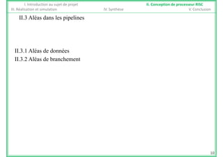 II 3 Aléas dans les pipelines
I. Introduction au sujet de projet II. Conception de processeur RISC
III. Réalisation et simulation IV. Synthèse V. Conclusion
II.3 Aléas dans les pipelines
II.3.1 Aléas de donnéesII.3.1 Aléas de données
II.3.2 Aléas de branchement
10
 