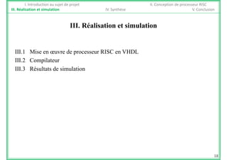 I. Introduction au sujet de projet II. Conception de processeur RISC
III. Réalisation et simulation IV. Synthèse V. Conclusion
III. Réalisation et simulation
III.1 Mise en œuvre de processeur RISC en VHDLIII.1 Mise en œuvre de processeur RISC en VHDL
III.2 Compilateur
III.3 Résultats de simulation
18
 