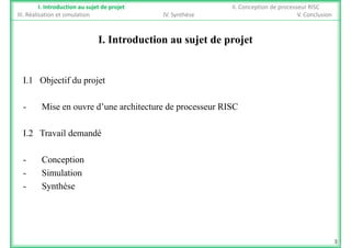 I. Introduction au sujet de projet II. Conception de processeur RISC
III. Réalisation et simulation IV. Synthèse V. Conclusion
I. Introduction au sujet de projet
I.1 Objectif du projetI.1 Objectif du projet
- Mise en ouvre d’une architecture de processeur RISCp
I.2 Travail demandé
- Conception
- Simulation
- Synthèse
3
 