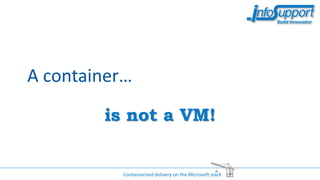 A container…
is not a VM!
Containerized delivery on the Microsoft stack
 