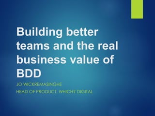 Building better
teams and the real
business value of
BDD
JO WICKREMASINGHE
HEAD OF PRODUCT, WHICH? DIGITAL
 