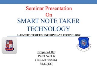 SMART NOTE TAKER
TECHNOLOGY
Prepared By:
Patel Neel K
(140320705506)
M.E.(EC)
L.J INSTITUTE OF ENGINEERING AND TECHNOLOGY
Seminar Presentation
On
 