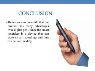 Hence we can conclude that our
product has many advantages
over digital pen , since the smart
notetaker is a device that can
store visual recordings and thus
can be used widely.
CONCLUSION
 