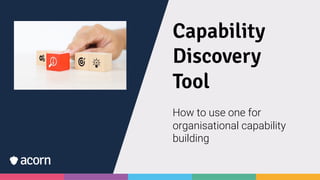 Capability
Discovery
Tool
How to use one for
organisational capability
building
 
