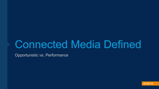 #CNX16
Connected Media Defined
Opportunistic vs. Performance
 