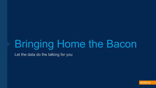 #CNX16
Bringing Home the Bacon
Let the data do the talking for you
 