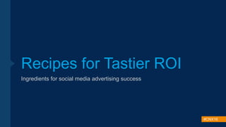 #CNX16
Recipes for Tastier ROI
Ingredients for social media advertising success
 