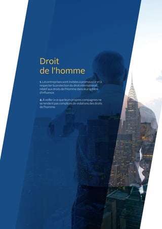 Droit
de l’homme
1. Les entreprises sont invitées à promouvoir et à
respecter la protection du droit international
relatif aux droits de l’Homme dans leur sphère
d’influence.
2. À veiller à ce que leurs propres compagnies ne
se rendent pas complices de violations des droits
de l’homme.
 