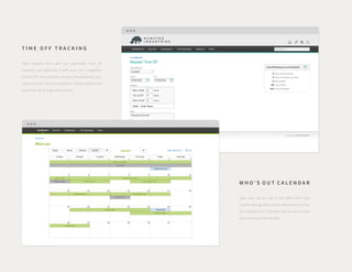 T I M E O F F T R A C K I N G
Save valuable time with our automated time off
requests and approvals. Create your own categories
of time off—like sick days, vacation, bereavement, jury
duty and more. Set accrual policies. Track available and
used time off. And generate reports.
W H O ’ S O U T C A L E N D A R
View who will be out of the office with ease.
Custom settings allow you to select who can view
the calendar, and iCal feeds help you sync it with
your existing email calendar.
 