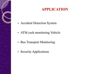 APPLICATION
 Accident Detection System
 ATM cash monitoring Vehicle
 Bus Transport Monitoring
 Security Applications
 