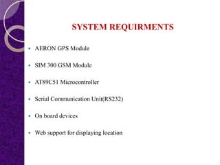SYSTEM REQUIRMENTS
 AERON GPS Module
 SIM 300 GSM Module
 AT89C51 Microcontroller
 Serial Communication Unit(RS232)
 On board devices
 Web support for displaying location
 