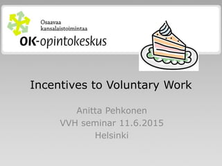 Incentives to Voluntary Work
Anitta Pehkonen
VVH seminar 11.6.2015
Helsinki
 