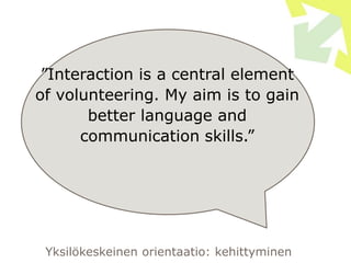 ”Interaction is a central element
of volunteering. My aim is to gain
better language and
communication skills.”
Yksilökeskeinen orientaatio: kehittyminen
 