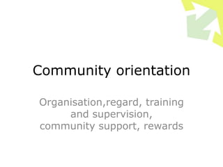 Community orientation
Organisation,regard, training
and supervision,
community support, rewards
 