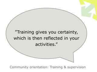 ”Training gives you certainty,
which is then reflected in your
activities.”
Community orientation: Training & supervision
 