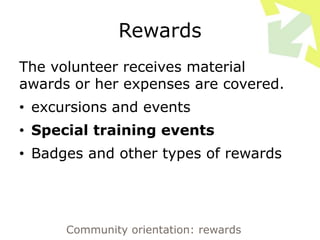 Rewards
The volunteer receives material
awards or her expenses are covered.
• excursions and events
• Special training events
• Badges and other types of rewards
Community orientation: rewards
 