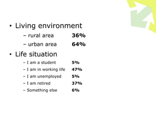 • Living environment
– rural area 36%
– urban area 64%
• Life situation
– I am a student 5%
– I am in working life 47%
– I am unemployed 5%
– I am retired 37%
– Something else 6%
 