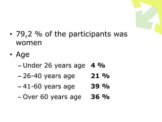 • 79,2 % of the participants was
women
• Age
– Under 26 years age 4 %
– 26-40 years age 21 %
– 41-60 years age 39 %
– Over 60 years age 36 %
 