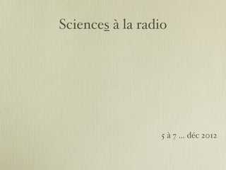 Sciences à la radio




                  5 à 7 ... déc 2012
 