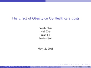 The Eﬀect of Obesity on US Healthcare Costs
Enoch Chan
Neil Cho
Yuan Fei
Jessica Koh
May 15, 2015
Enoch Chan Neil Cho Yuan Fei Jessica Koh The Eﬀect of Obesity on US Healthcare Costs May 15, 2015 1 / 12
 