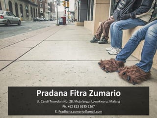 Pradana Fitra Zumario
Jl. Candi Trowulan No. 28, Mojolangu, Lowokwaru, Malang
Ph. +62 813 6535 1267
E. Pradhana.zumario@gmail.com
 