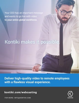 Your CEO has an important message
and wants to go live with video
to your entire global workforce.
Kontiki makes it possible.
FOR MORE: INFO@KONTIKI.COM
kontiki.com/webcasting
Deliver high-quality video to remote employees
with a flawless visual experience.
 
