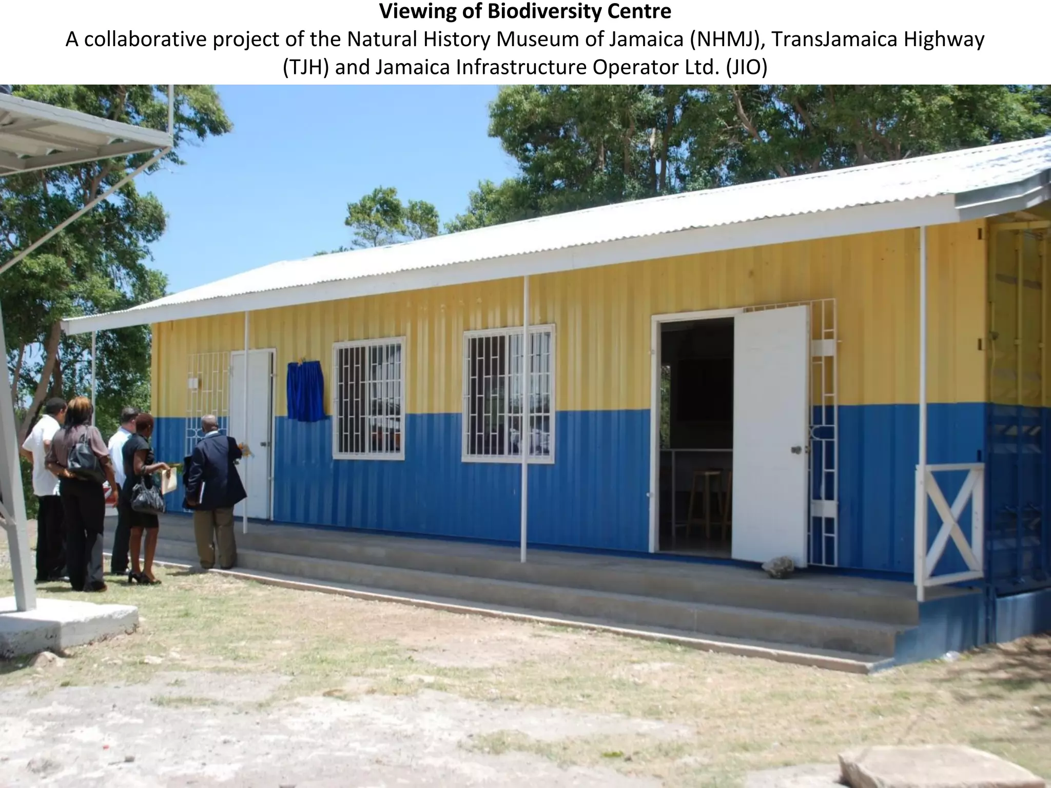 Viewing of Biodiversity Centre
A collaborative project of the Natural History Museum of Jamaica (NHMJ), TransJamaica Highway
(TJH) and Jamaica Infrastructure Operator Ltd. (JIO)
 