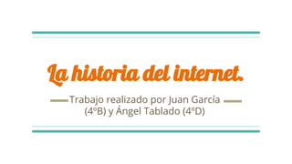 La historia del internet.
Trabajo realizado por Juan García
(4ºB) y Ángel Tablado (4ºD)
 